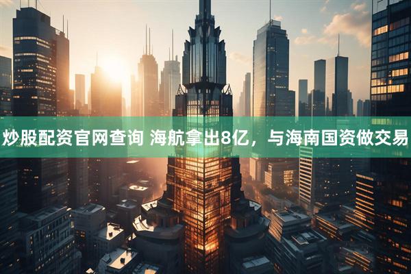 炒股配资官网查询 海航拿出8亿，与海南国资做交易