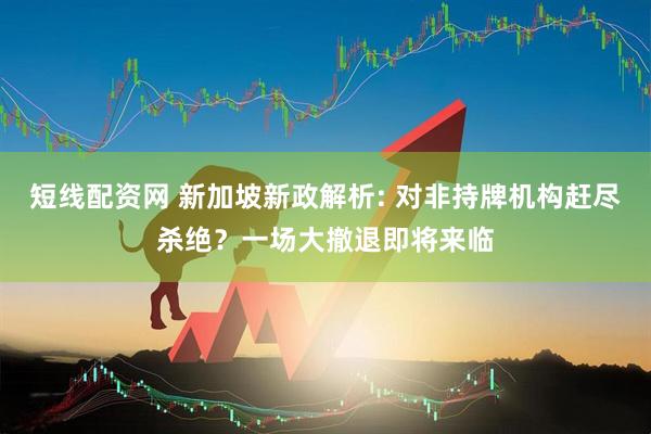 短线配资网 新加坡新政解析: 对非持牌机构赶尽杀绝？一场大撤退即将来临
