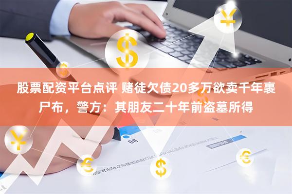 股票配资平台点评 赌徒欠债20多万欲卖千年裹尸布，警方：其朋友二十年前盗墓所得