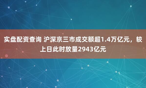 实盘配资查询 沪深京三市成交额超1.4万亿元，较上日此时放量2943亿元