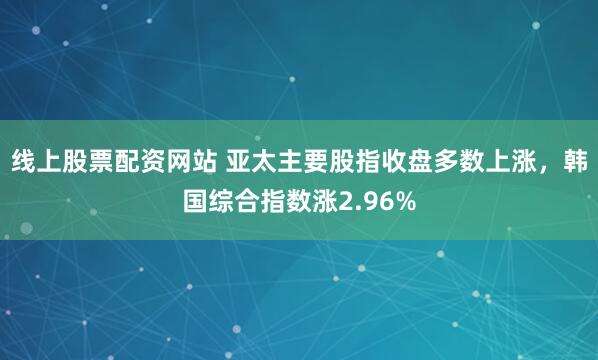 线上股票配资网站 亚太主要股指收盘多数上涨，韩国综合指数涨2.96%