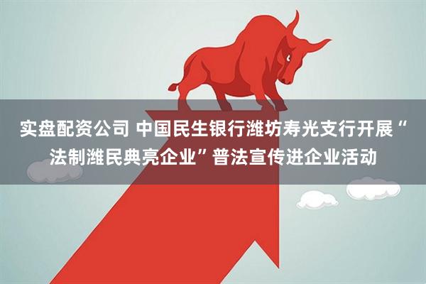实盘配资公司 中国民生银行潍坊寿光支行开展“法制潍民典亮企业”普法宣传进企业活动