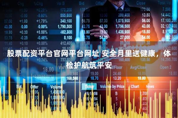 股票配资平台官网平台网址 安全月里送健康，体检护航筑平安