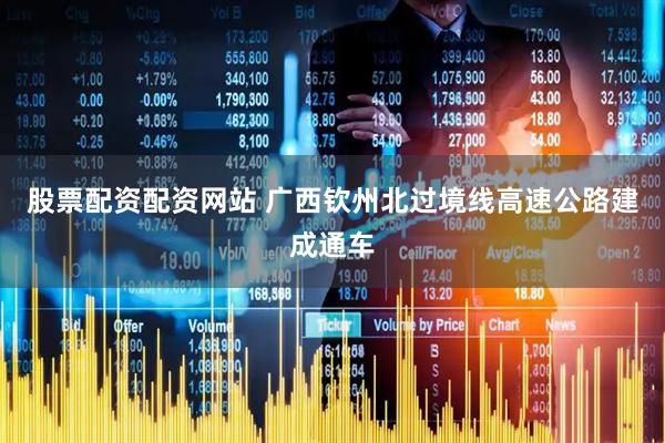 股票配资配资网站 广西钦州北过境线高速公路建成通车