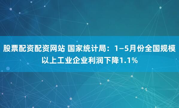 股票配资配资网站 国家统计局：1—5月份全国规模以上工业企业利润下降1.1%