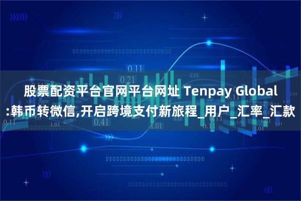 股票配资平台官网平台网址 Tenpay Global:韩币转微信,开启跨境支付新旅程_用户_汇率_汇款