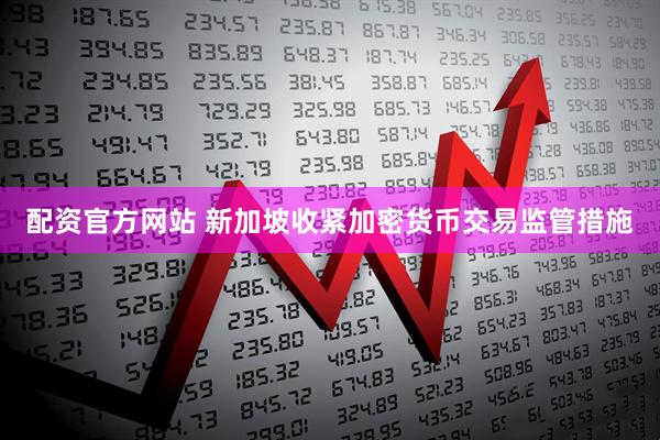 配资官方网站 新加坡收紧加密货币交易监管措施