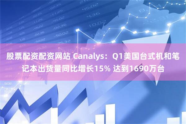 股票配资配资网站 Canalys：Q1美国台式机和笔记本出货量同比增长15% 达到1690万台