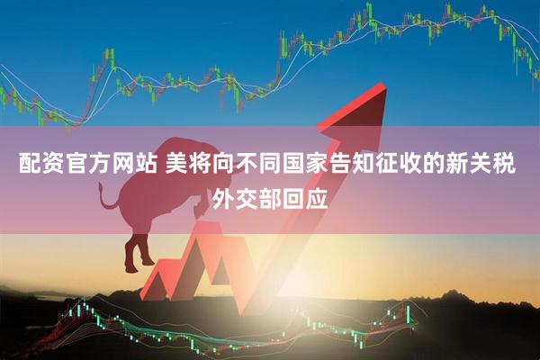 配资官方网站 美将向不同国家告知征收的新关税 外交部回应