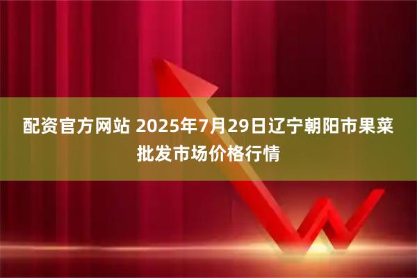 配资官方网站 2025年7月29日辽宁朝阳市果菜批发市场价格行情