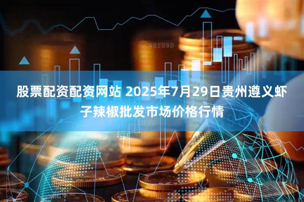 股票配资配资网站 2025年7月29日贵州遵义虾子辣椒批发市场价格行情