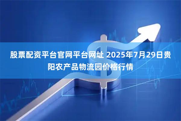 股票配资平台官网平台网址 2025年7月29日贵阳农产品物流园价格行情