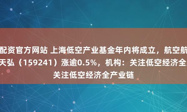 配资官方网站 上海低空产业基金年内将成立，航空航天ETF天弘（159241）涨逾0.5%，机构：关注低空经济全产业链