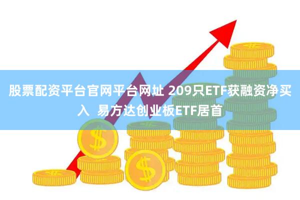 股票配资平台官网平台网址 209只ETF获融资净买入  易方达创业板ETF居首