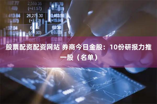 股票配资配资网站 券商今日金股：10份研报力推一股（名单）