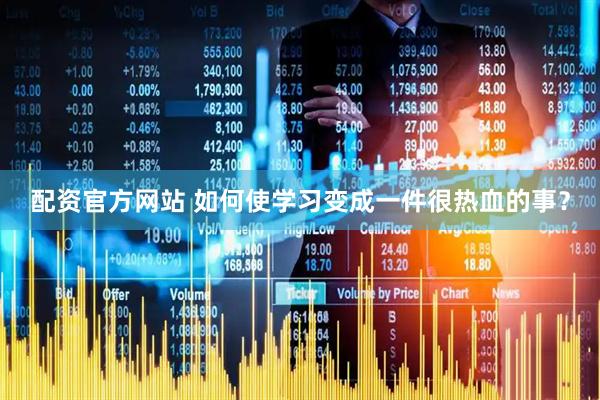 配资官方网站 如何使学习变成一件很热血的事？