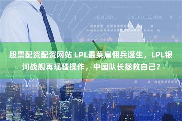股票配资配资网站 LPL最菜雇佣兵诞生，LPL银河战舰再现骚操作，中国队长拯救自己？