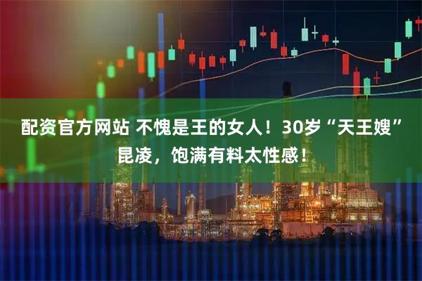 配资官方网站 不愧是王的女人！30岁“天王嫂”昆凌，饱满有料太性感！