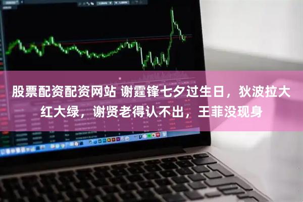 股票配资配资网站 谢霆锋七夕过生日，狄波拉大红大绿，谢贤老得认不出，王菲没现身