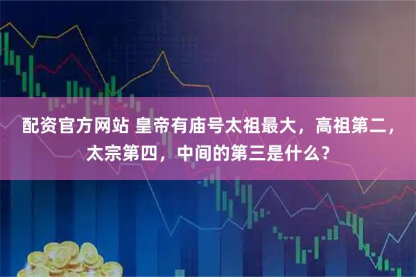 配资官方网站 皇帝有庙号太祖最大，高祖第二，太宗第四，中间的第三是什么？