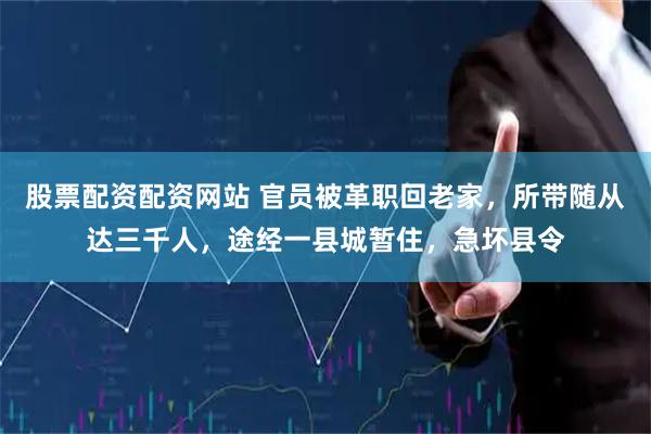 股票配资配资网站 官员被革职回老家，所带随从达三千人，途经一县城暂住，急坏县令