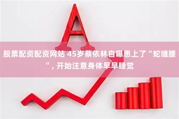 股票配资配资网站 45岁蔡依林自曝患上了“蛇缠腰”, 开始注意身体早早睡觉