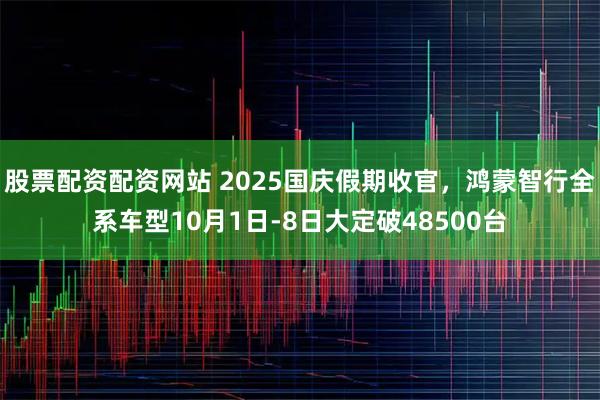 股票配资配资网站 2025国庆假期收官，鸿蒙智行全系车型10月1日-8日大定破48500台
