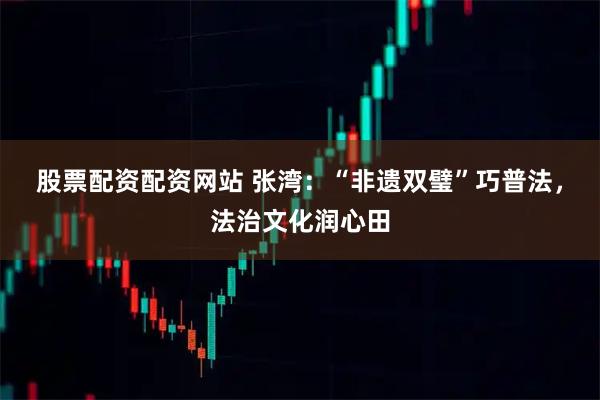 股票配资配资网站 张湾：“非遗双璧”巧普法，法治文化润心田