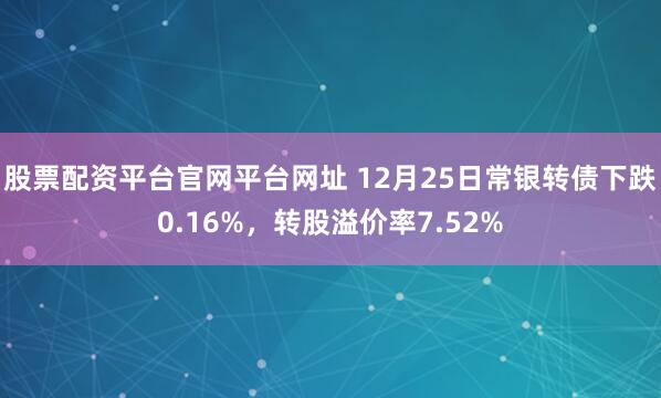 股票配资平台官网平台网址 12月25日常银转债下跌0.16%，转股溢价率7.52%