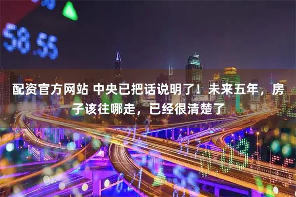 配资官方网站 中央已把话说明了！未来五年，房子该往哪走，已经很清楚了