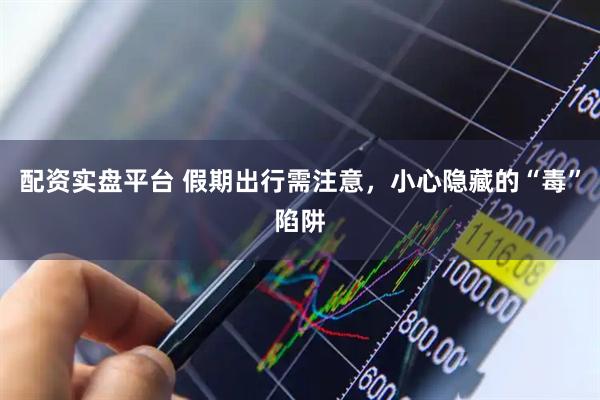 配资实盘平台 假期出行需注意，小心隐藏的“毒”陷阱