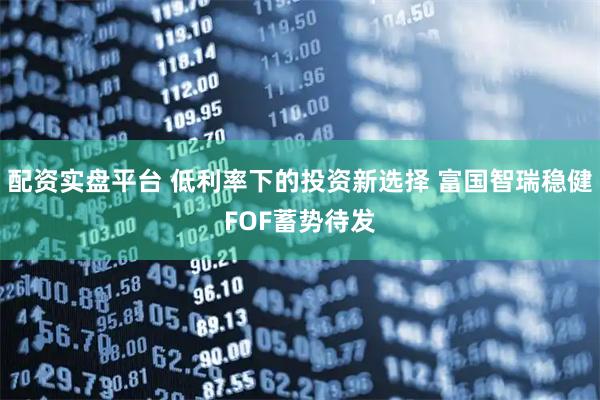 配资实盘平台 低利率下的投资新选择 富国智瑞稳健FOF蓄势待发
