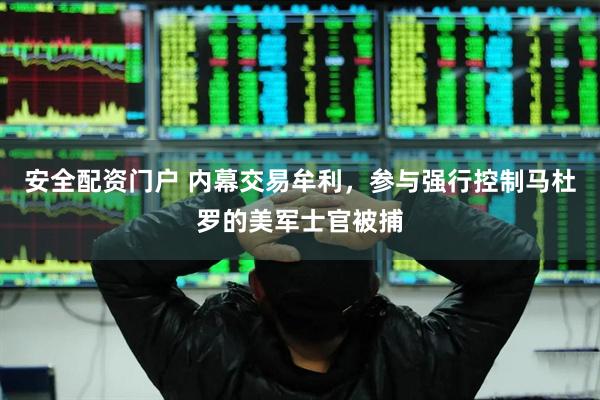安全配资门户 内幕交易牟利，参与强行控制马杜罗的美军士官被捕