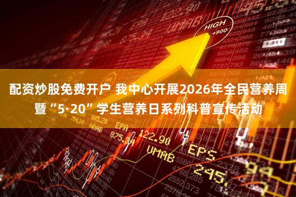 配资炒股免费开户 我中心开展2026年全民营养周暨“5·20”学生营养日系列科普宣传活动