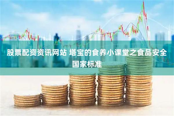股票配资资讯网站 塔宝的食养小课堂之食品安全国家标准