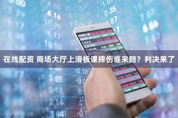 在线配资 商场大厅上滑板课摔伤谁来赔？判决来了