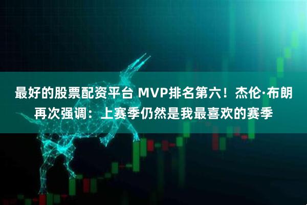 最好的股票配资平台 MVP排名第六！杰伦·布朗再次强调：上赛季仍然是我最喜欢的赛季