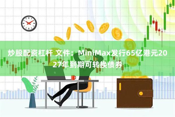 炒股配资杠杆 文件：MiniMax发行65亿港元2027年到期可转换债券