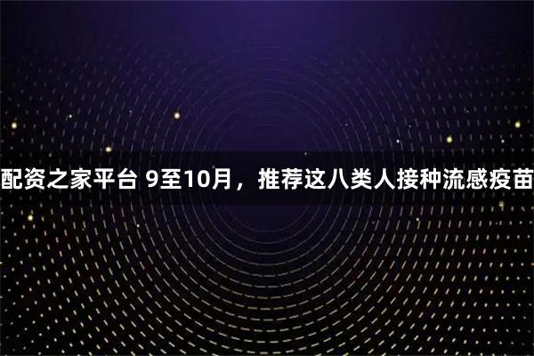 配资之家平台 9至10月，推荐这八类人接种流感疫苗