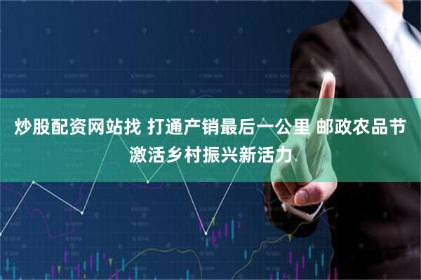 炒股配资网站找 打通产销最后一公里 邮政农品节激活乡村振兴新活力
