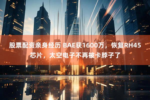股票配资亲身经历 BAE获1600万，恢复RH45芯片，太空电子不再被卡脖子了