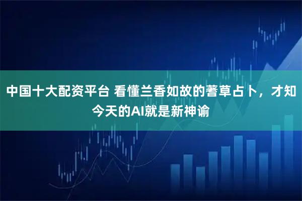 中国十大配资平台 看懂兰香如故的蓍草占卜，才知今天的AI就是新神谕