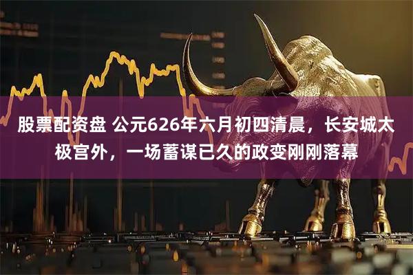 股票配资盘 公元626年六月初四清晨，长安城太极宫外，一场蓄谋已久的政变刚刚落幕