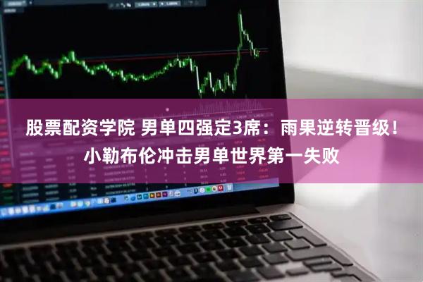 股票配资学院 男单四强定3席：雨果逆转晋级！小勒布伦冲击男单世界第一失败
